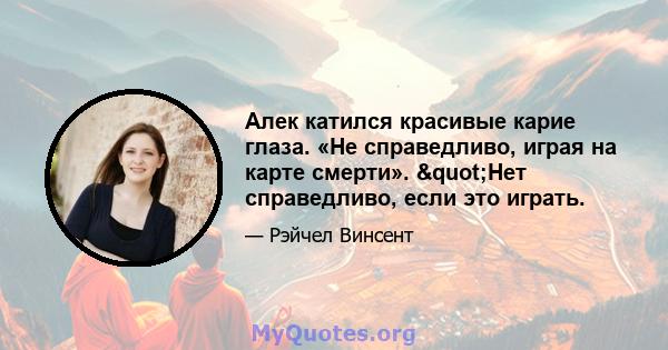 Алек катился красивые карие глаза. «Не справедливо, играя на карте смерти». "Нет справедливо, если это играть.