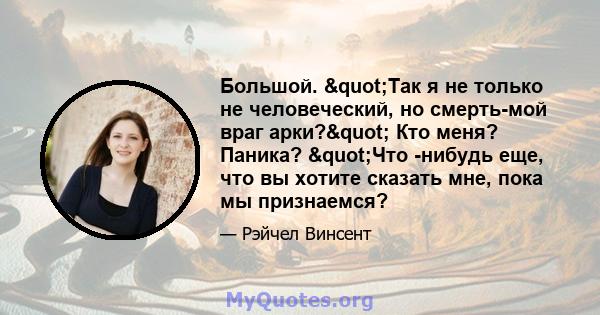 Большой. "Так я не только не человеческий, но смерть-мой враг арки?" Кто меня? Паника? "Что -нибудь еще, что вы хотите сказать мне, пока мы признаемся?