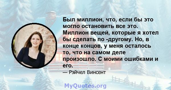 Был миллион, что, если бы это могло остановить все это. Миллион вещей, которые я хотел бы сделать по -другому. Но, в конце концов, у меня осталось то, что на самом деле произошло. С моими ошибками и его.