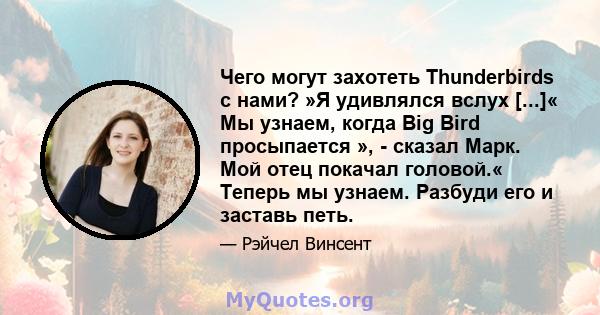 Чего могут захотеть Thunderbirds с нами? »Я удивлялся вслух [...]« Мы узнаем, когда Big Bird просыпается », - сказал Марк. Мой отец покачал головой.« Теперь мы узнаем. Разбуди его и заставь петь.