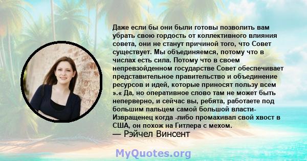 Даже если бы они были готовы позволить вам убрать свою гордость от коллективного влияния совета, они не станут причиной того, что Совет существует. Мы объединяемся, потому что в числах есть сила. Потому что в своем