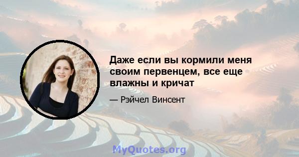 Даже если вы кормили меня своим первенцем, все еще влажны и кричат