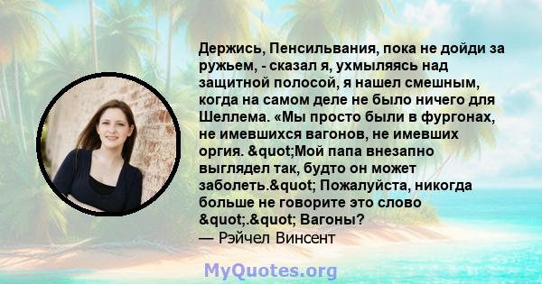 Держись, Пенсильвания, пока не дойди за ружьем, - сказал я, ухмыляясь над защитной полосой, я нашел смешным, когда на самом деле не было ничего для Шеллема. «Мы просто были в фургонах, не имевшихся вагонов, не имевших