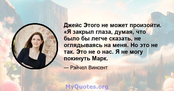 Джейс Этого не может произойти. «Я закрыл глаза, думая, что было бы легче сказать, не оглядываясь на меня. Но это не так. Это не о нас. Я не могу покинуть Марк.