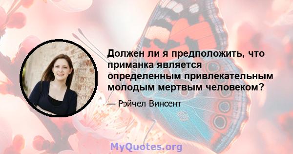 Должен ли я предположить, что приманка является определенным привлекательным молодым мертвым человеком?