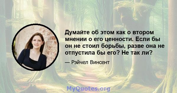 Думайте об этом как о втором мнении о его ценности. Если бы он не стоил борьбы, разве она не отпустила бы его? Не так ли?