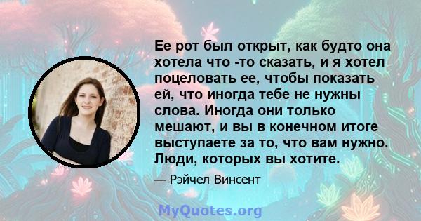 Ее рот был открыт, как будто она хотела что -то сказать, и я хотел поцеловать ее, чтобы показать ей, что иногда тебе не нужны слова. Иногда они только мешают, и вы в конечном итоге выступаете за то, что вам нужно. Люди, 