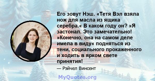 Его зовут Нэш. «Тетя Вэл взяла нож для масла из ящика серебра.« В каком году он? »Я застонал. Это замечательно! »Конечно, она на самом деле имела в виду« подняться из тени, социального прокаженного и ходить в ярком