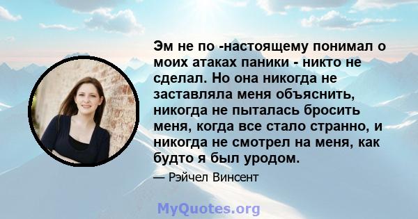 Эм не по -настоящему понимал о моих атаках паники - никто не сделал. Но она никогда не заставляла меня объяснить, никогда не пыталась бросить меня, когда все стало странно, и никогда не смотрел на меня, как будто я был