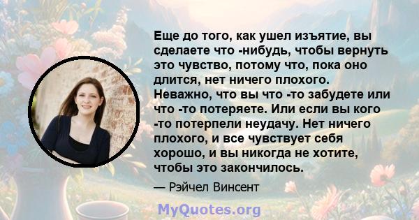 Еще до того, как ушел изъятие, вы сделаете что -нибудь, чтобы вернуть это чувство, потому что, пока оно длится, нет ничего плохого. Неважно, что вы что -то забудете или что -то потеряете. Или если вы кого -то потерпели