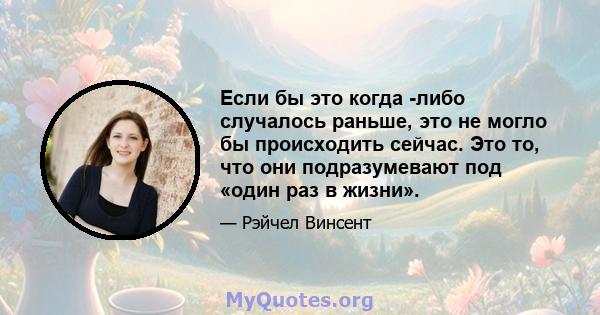 Если бы это когда -либо случалось раньше, это не могло бы происходить сейчас. Это то, что они подразумевают под «один раз в жизни».