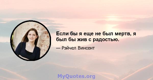 Если бы я еще не был мертв, я был бы жив с радостью.