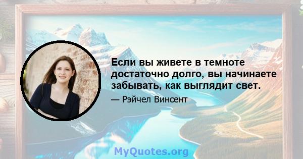 Если вы живете в темноте достаточно долго, вы начинаете забывать, как выглядит свет.