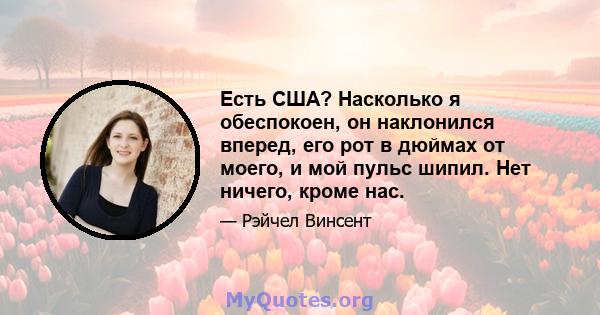 Есть США? Насколько я обеспокоен, он наклонился вперед, его рот в дюймах от моего, и мой пульс шипил. Нет ничего, кроме нас.