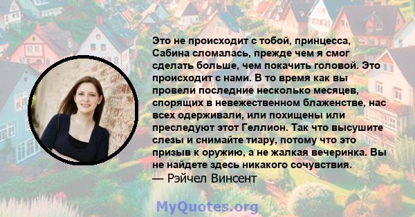 Это не происходит с тобой, принцесса, Сабина сломалась, прежде чем я смог сделать больше, чем покачить головой. Это происходит с нами. В то время как вы провели последние несколько месяцев, спорящих в невежественном