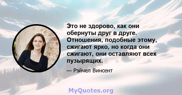 Это не здорово, как они обернуты друг в друге. Отношения, подобные этому, сжигают ярко, но когда они сжигают, они оставляют всех пузырящих.