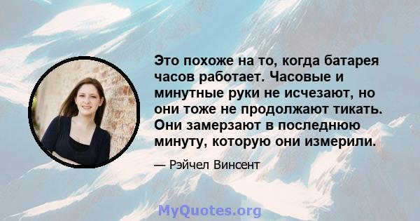 Это похоже на то, когда батарея часов работает. Часовые и минутные руки не исчезают, но они тоже не продолжают тикать. Они замерзают в последнюю минуту, которую они измерили.