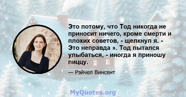 Это потому, что Тод никогда не приносит ничего, кроме смерти и плохих советов, - щелкнул я. - Это неправда ». Тод пытался улыбаться, - иногда я приношу пиццу.