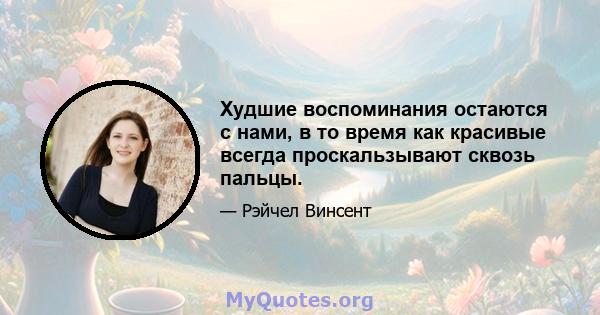 Худшие воспоминания остаются с нами, в то время как красивые всегда проскальзывают сквозь пальцы.