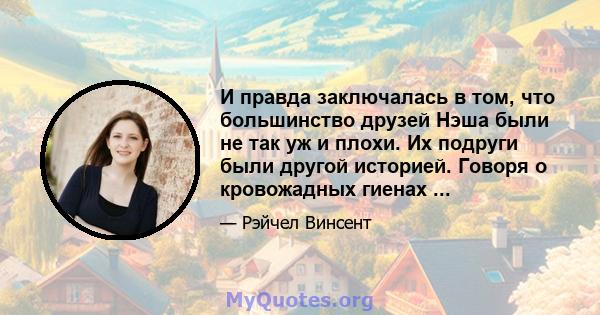 И правда заключалась в том, что большинство друзей Нэша были не так уж и плохи. Их подруги были другой историей. Говоря о кровожадных гиенах ...