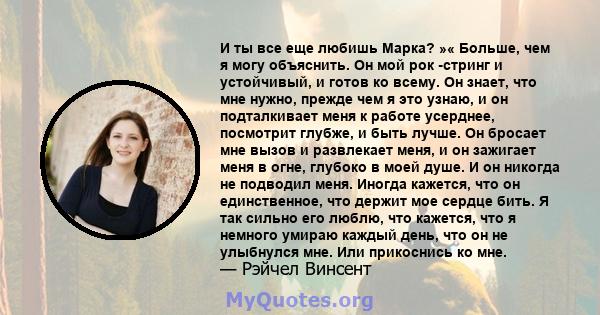 И ты все еще любишь Марка? »« Больше, чем я могу объяснить. Он мой рок -стринг и устойчивый, и готов ко всему. Он знает, что мне нужно, прежде чем я это узнаю, и он подталкивает меня к работе усерднее, посмотрит глубже, 