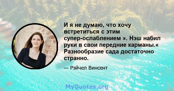 И я не думаю, что хочу встретиться с этим супер-ослаблением ». Нэш набил руки в свои передние карманы.« Разнообразие сада достаточно странно.