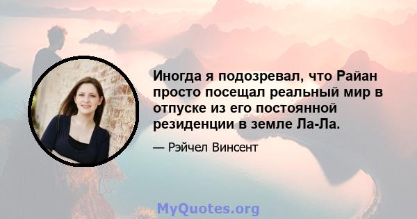 Иногда я подозревал, что Райан просто посещал реальный мир в отпуске из его постоянной резиденции в земле Ла-Ла.