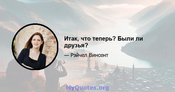 Итак, что теперь? Были ли друзья?