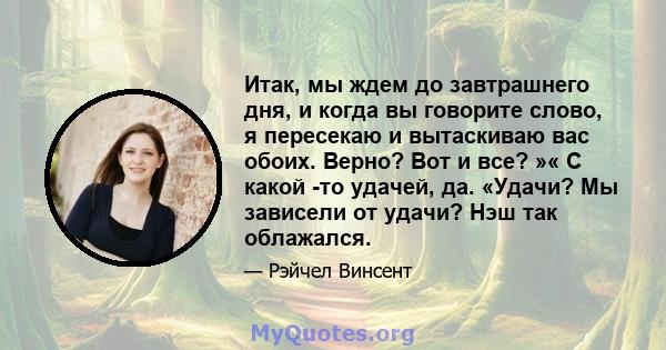 Итак, мы ждем до завтрашнего дня, и когда вы говорите слово, я пересекаю и вытаскиваю вас обоих. Верно? Вот и все? »« С какой -то удачей, да. «Удачи? Мы зависели от удачи? Нэш так облажался.