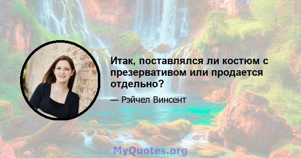 Итак, поставлялся ли костюм с презервативом или продается отдельно?