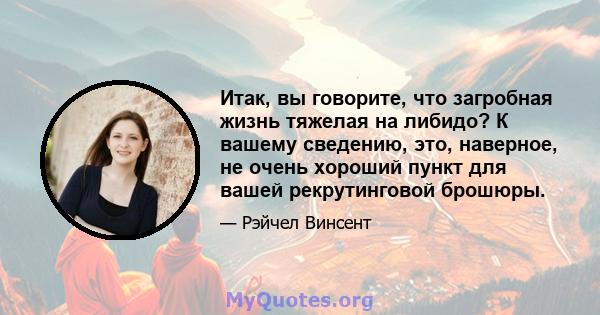 Итак, вы говорите, что загробная жизнь тяжелая на либидо? К вашему сведению, это, наверное, не очень хороший пункт для вашей рекрутинговой брошюры.