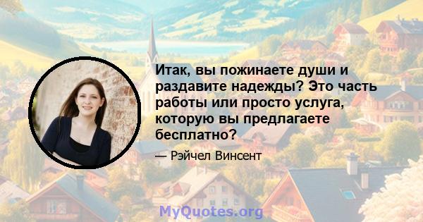 Итак, вы пожинаете души и раздавите надежды? Это часть работы или просто услуга, которую вы предлагаете бесплатно?