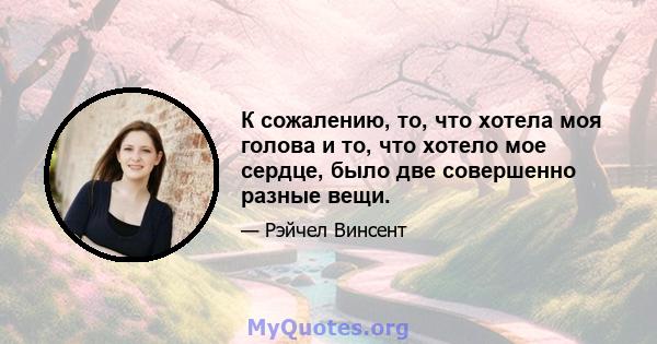 К сожалению, то, что хотела моя голова и то, что хотело мое сердце, было две совершенно разные вещи.