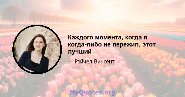 Каждого момента, когда я когда-либо не пережил, этот лучший