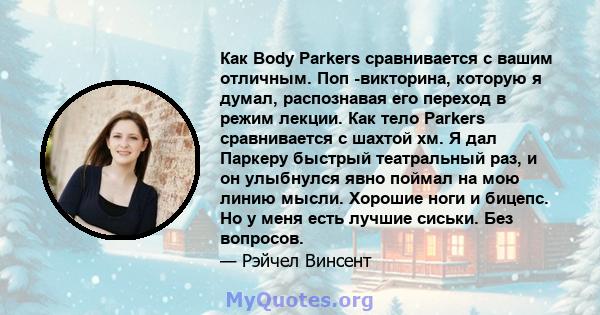 Как Body Parkers сравнивается с вашим отличным. Поп -викторина, которую я думал, распознавая его переход в режим лекции. Как тело Parkers сравнивается с шахтой хм. Я дал Паркеру быстрый театральный раз, и он улыбнулся