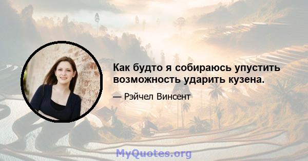 Как будто я собираюсь упустить возможность ударить кузена.