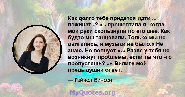 Как долго тебе придется идти ... пожинать? » - прошептала я, когда мои руки скользнули по его шее. Как будто мы танцевали. Только мы не двигались, и музыки не было.« Не знаю. Не волнует ».« Разве у тебя не возникнут