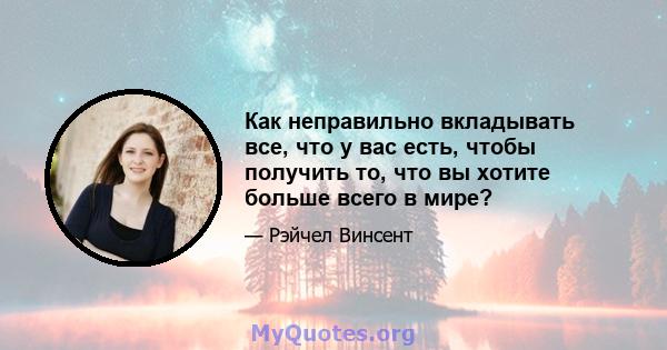 Как неправильно вкладывать все, что у вас есть, чтобы получить то, что вы хотите больше всего в мире?