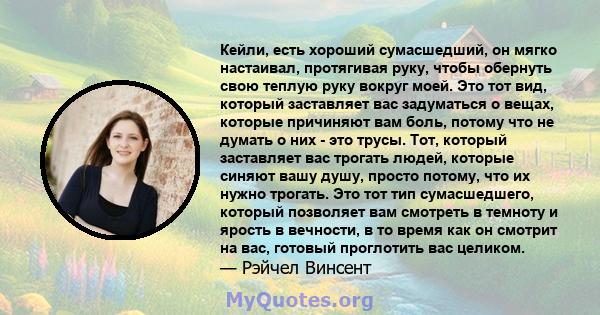 Кейли, есть хороший сумасшедший, он мягко настаивал, протягивая руку, чтобы обернуть свою теплую руку вокруг моей. Это тот вид, который заставляет вас задуматься о вещах, которые причиняют вам боль, потому что не думать 