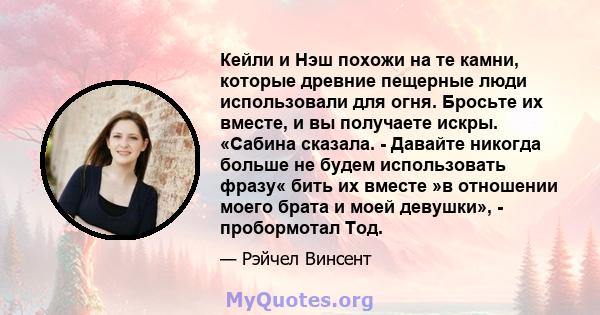 Кейли и Нэш похожи на те камни, которые древние пещерные люди использовали для огня. Бросьте их вместе, и вы получаете искры. «Сабина сказала. - Давайте никогда больше не будем использовать фразу« бить их вместе »в