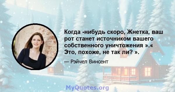 Когда -нибудь скоро, Жнетка, ваш рот станет источником вашего собственного уничтожения ».« Это, похоже, не так ли? ».