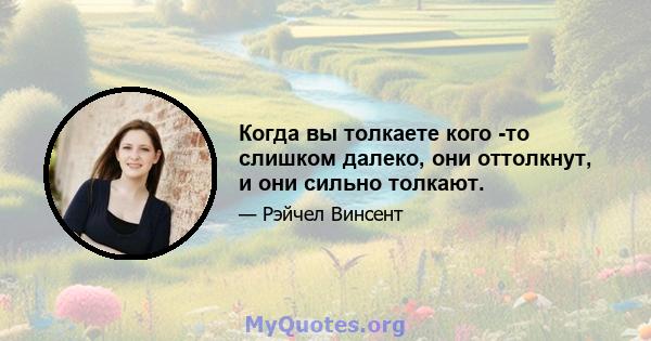 Когда вы толкаете кого -то слишком далеко, они оттолкнут, и они сильно толкают.