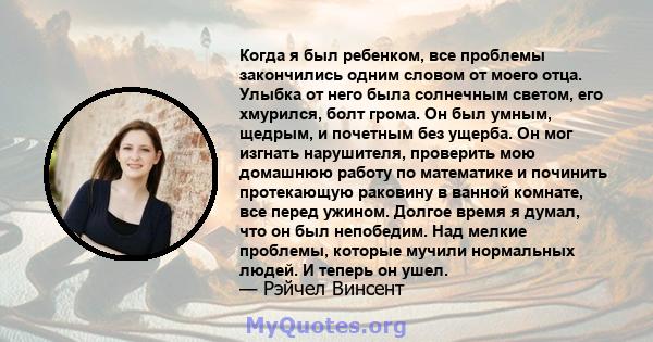 Когда я был ребенком, все проблемы закончились одним словом от моего отца. Улыбка от него была солнечным светом, его хмурился, болт грома. Он был умным, щедрым, и почетным без ущерба. Он мог изгнать нарушителя,