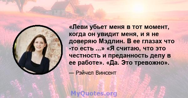 «Леви убьет меня в тот момент, когда он увидит меня, и я не доверяю Мэдлин. В ее глазах что -то есть ...» «Я считаю, что это честность и преданность делу в ее работе». «Да. Это тревожно».