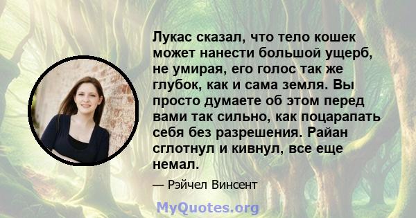 Лукас сказал, что тело кошек может нанести большой ущерб, не умирая, его голос так же глубок, как и сама земля. Вы просто думаете об этом перед вами так сильно, как поцарапать себя без разрешения. Райан сглотнул и