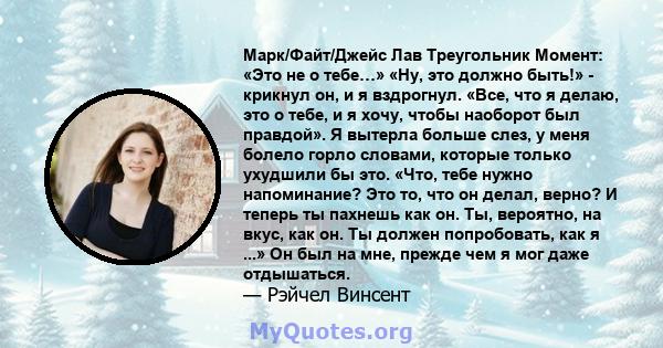 Марк/Файт/Джейс Лав Треугольник Момент: «Это не о тебе…» «Ну, это должно быть!» - крикнул он, и я вздрогнул. «Все, что я делаю, это о тебе, и я хочу, чтобы наоборот был правдой». Я вытерла больше слез, у меня болело