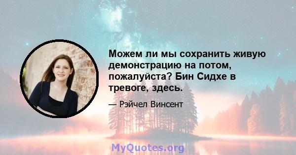 Можем ли мы сохранить живую демонстрацию на потом, пожалуйста? Бин Сидхе в тревоге, здесь.