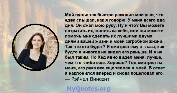 Мой пульс так быстро раскрыл мои уши, что едва слышал, как я говорю. У меня всего два дня. Он сжал мою руку. Ну и что? Вы можете потратить их, жалеть за себя, или вы можете помочь мне сделать их лучшими двумя днями