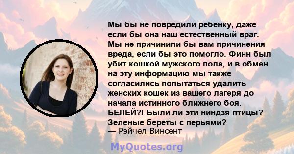 Мы бы не повредили ребенку, даже если бы она наш естественный враг. Мы не причинили бы вам причинения вреда, если бы это помогло. Финн был убит кошкой мужского пола, и в обмен на эту информацию мы также согласились