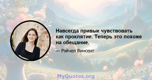 Навсегда привык чувствовать как проклятие. Теперь это похоже на обещание.